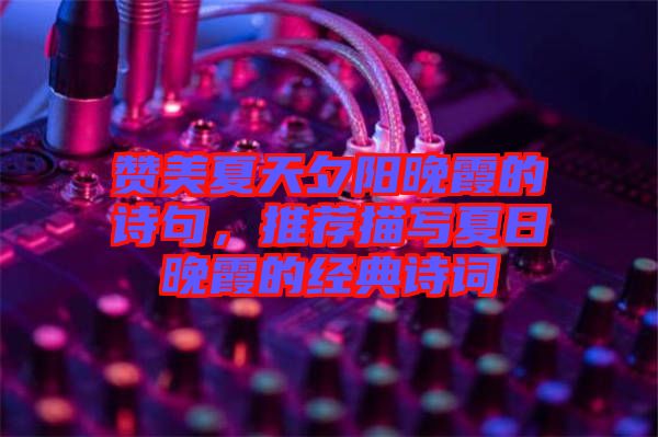 贊美夏天夕陽晚霞的詩句，推薦描寫夏日晚霞的經(jīng)典詩詞