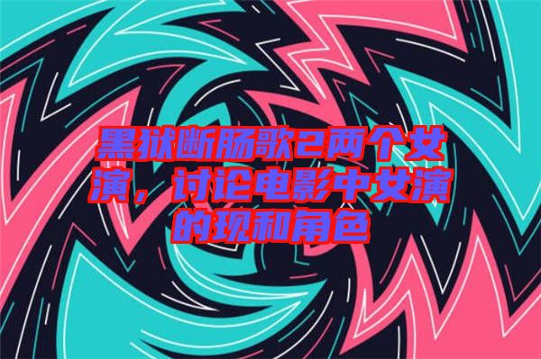 黑獄斷腸歌2兩個(gè)女演，討論電影中女演的現(xiàn)和角色