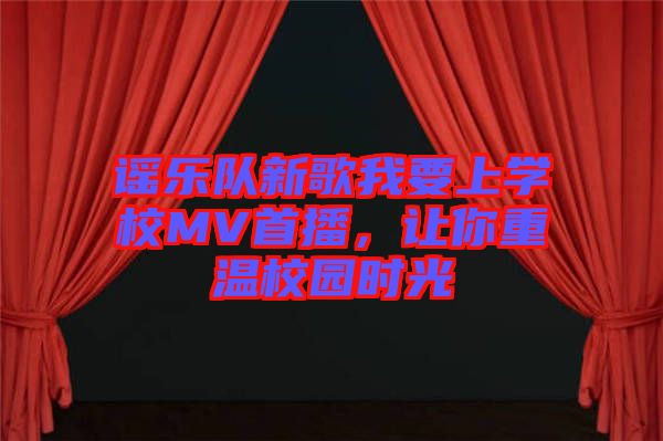 謠樂隊(duì)新歌我要上學(xué)校MV首播，讓你重溫校園時光