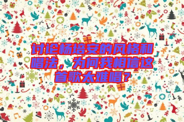 討論楊培安的風(fēng)格和唱法，為何我相信這首歌太難唱？