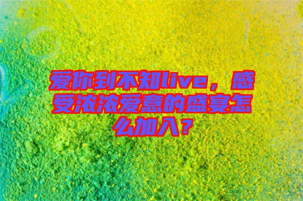 愛你到不知live，感受濃濃愛意的盛宴怎么加入？