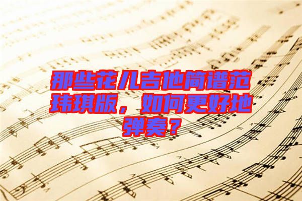 那些花兒吉他簡譜范瑋琪版，如何更好地彈奏？