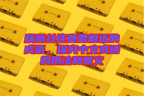 藕斷絲連意思相近的成語，探究中文成語的用法和意義