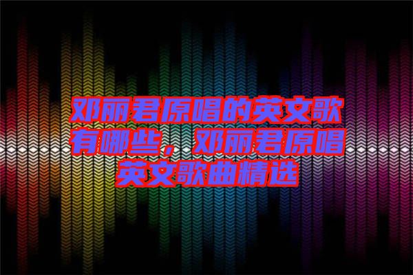 鄧麗君原唱的英文歌有哪些，鄧麗君原唱英文歌曲精選