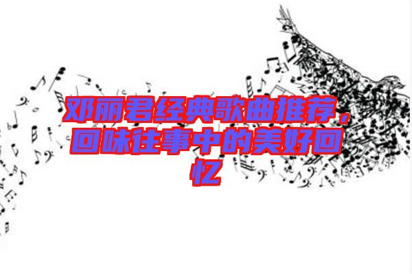 鄧麗君經(jīng)典歌曲推薦，回味往事中的美好回憶