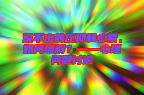 說不出的壓抑和心累，如何緩解？——心理問題討論