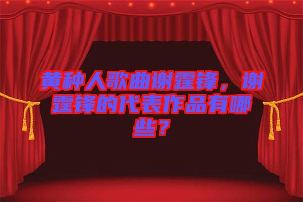黃種人歌曲謝霆鋒，謝霆鋒的代表作品有哪些？