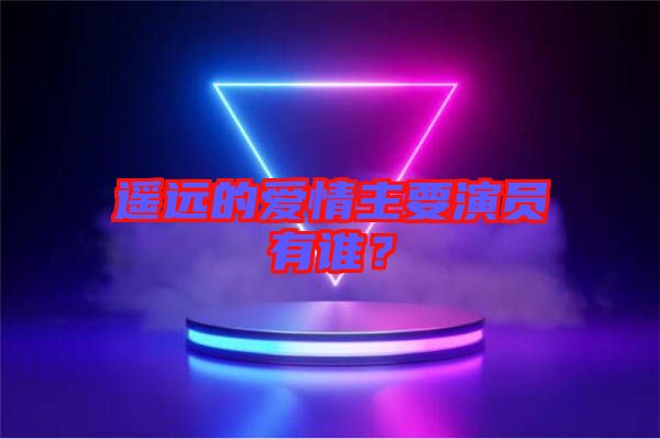 遙遠(yuǎn)的愛情主要演員有誰？