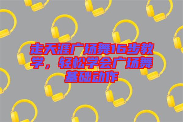 走天涯廣場舞16步教學，輕松學會廣場舞基礎(chǔ)動作