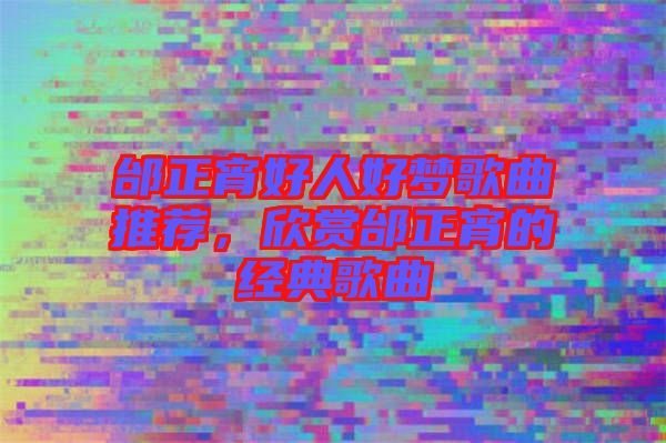 邰正宵好人好夢歌曲推薦，欣賞邰正宵的經(jīng)典歌曲