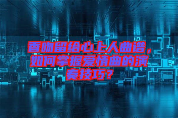 香吻留給心上人曲譜，如何掌握愛情曲的演奏技巧？