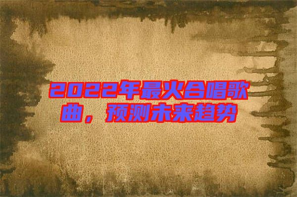 2022年最火合唱歌曲，預(yù)測(cè)未來(lái)趨勢(shì)
