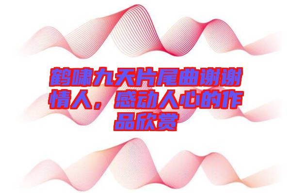 鶴嘯九天片尾曲謝謝情人，感動人心的作品欣賞