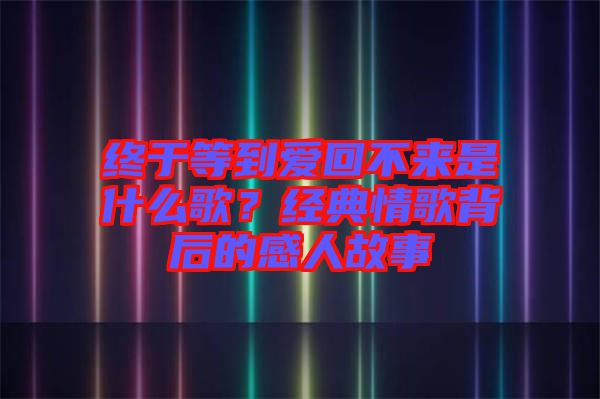 終于等到愛回不來是什么歌？經(jīng)典情歌背后的感人故事