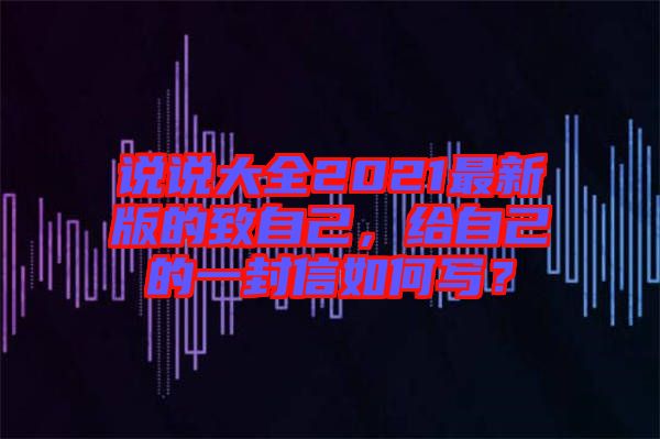 說說大全2021最新版的致自己，給自己的一封信如何寫？