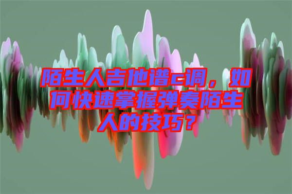 陌生人吉他譜c調(diào)，如何快速掌握彈奏陌生人的技巧？