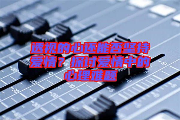透視的心還能否堅持愛情？探討愛情中的心理難題