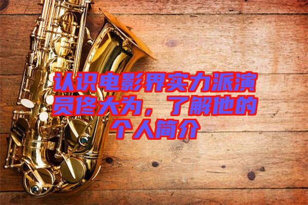 認(rèn)識(shí)電影界實(shí)力派演員佟大為，了解他的個(gè)人簡(jiǎn)介