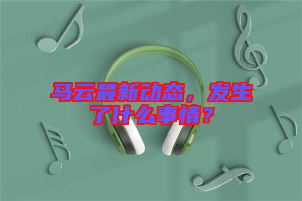 馬云最新動(dòng)態(tài)，發(fā)生了什么事情？
