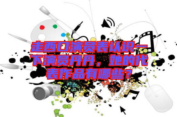 走西口演員表認(rèn)識(shí)一下演員丹丹，她的代表作品有哪些？