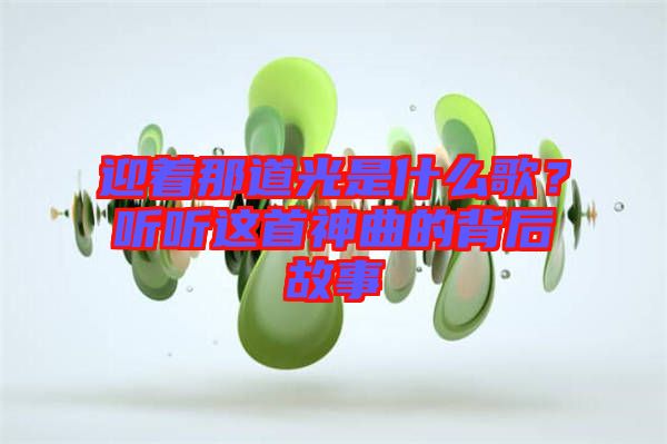 迎著那道光是什么歌？聽聽這首神曲的背后故事