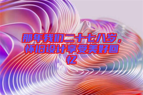 那年我們二十七八歲，懷舊設計享受美好回憶
