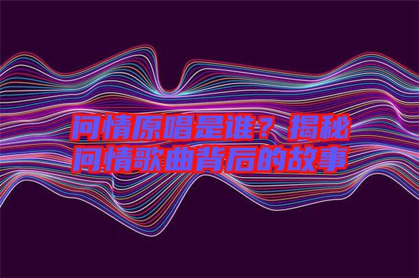 問情原唱是誰？揭秘問情歌曲背后的故事