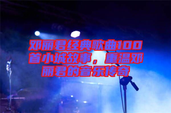 鄧麗君經(jīng)典歌曲100首小城故事，重溫鄧麗君的音樂傳奇