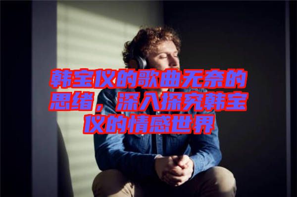 韓寶儀的歌曲無奈的思緒，深入探究韓寶儀的情感世界