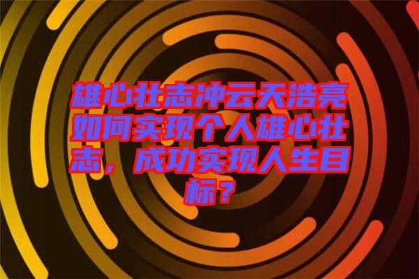 雄心壯志沖云天浩亮如何實(shí)現(xiàn)個(gè)人雄心壯志，成功實(shí)現(xiàn)人生目標(biāo)？