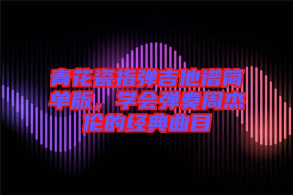 青花瓷指彈吉他譜簡單版，學會彈奏周杰倫的經(jīng)典曲目