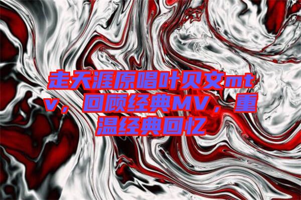 走天涯原唱葉貝文mtv，回顧經(jīng)典MV，重溫經(jīng)典回憶