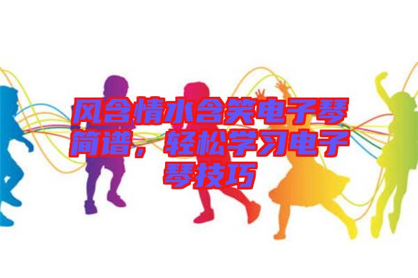 風含情水含笑電子琴簡譜，輕松學習電子琴技巧