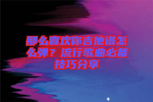 那么喜歡你吉他譜怎么彈？流行歌曲必備技巧分享
