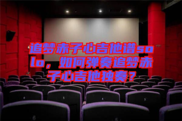 追夢赤子心吉他譜solo，如何彈奏追夢赤子心吉他獨(dú)奏？