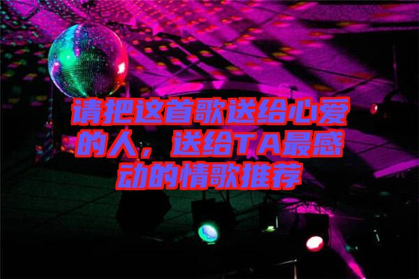 請把這首歌送給心愛的人，送給TA最感動的情歌推薦