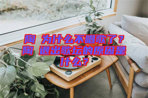 陶喆為什么不唱歌了？陶喆退出歌壇的原因是什么？