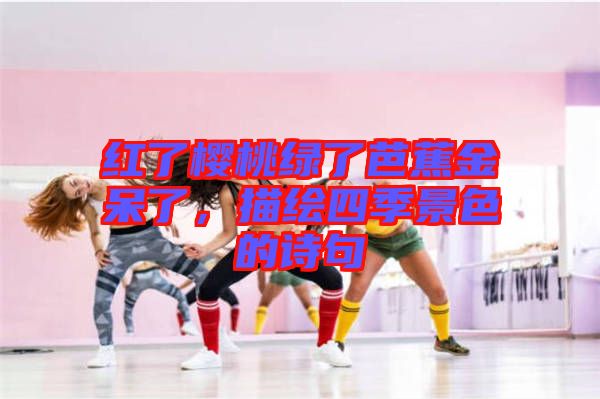 紅了櫻桃綠了芭蕉金呆了，描繪四季景色的詩句