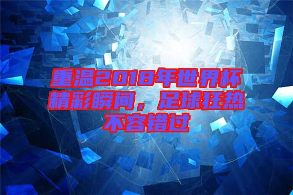 重溫2018年世界杯精彩瞬間，足球狂熱不容錯(cuò)過(guò)