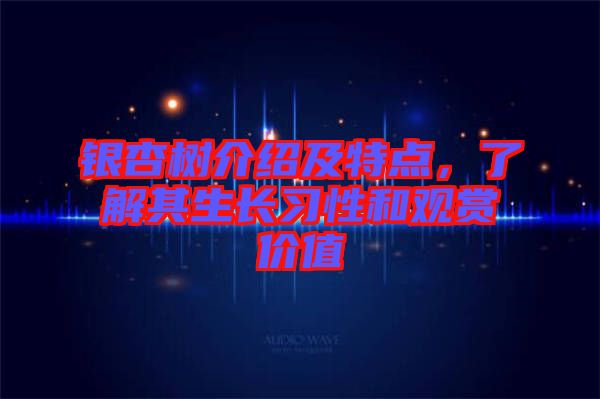 銀杏樹介紹及特點，了解其生長習(xí)性和觀賞價值
