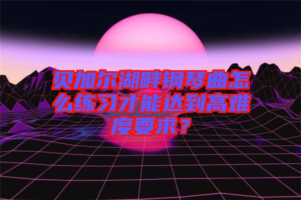 貝加爾湖畔鋼琴曲怎么練習(xí)才能達(dá)到高難度要求？