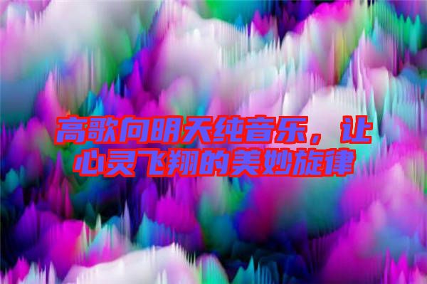 高歌向明天純音樂，讓心靈飛翔的美妙旋律