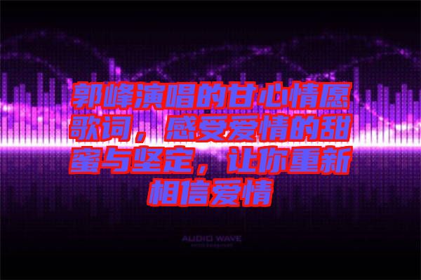 郭峰演唱的甘心情愿歌詞，感受愛(ài)情的甜蜜與堅(jiān)定，讓你重新相信愛(ài)情