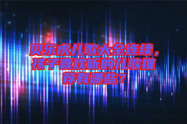 貝樂虎兒歌大全連續(xù)，孩子喜歡聽的兒歌推薦有哪些？
