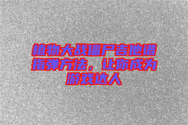 植物大戰(zhàn)僵尸吉他譜指彈方法，讓你成為游戲達(dá)人