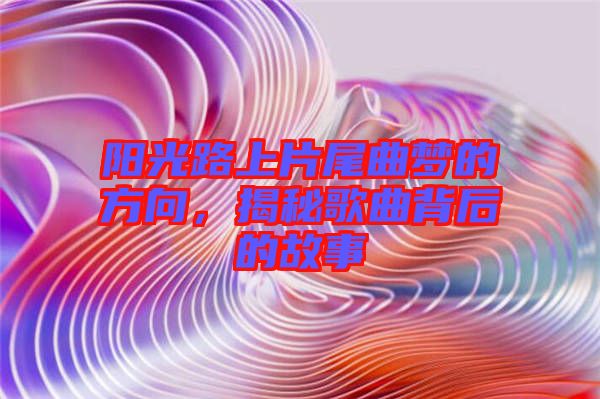 陽光路上片尾曲夢的方向，揭秘歌曲背后的故事