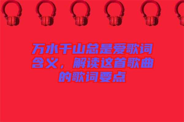 萬水千山總是愛歌詞含義，解讀這首歌曲的歌詞要點