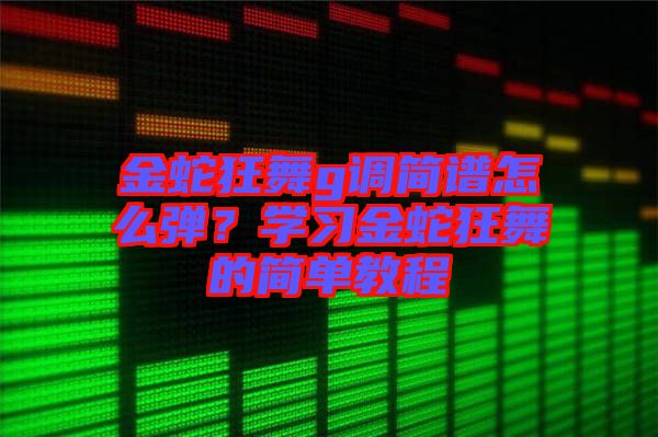 金蛇狂舞g調(diào)簡譜怎么彈？學習金蛇狂舞的簡單教程