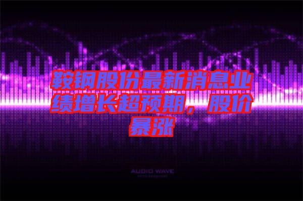 鞍鋼股份最新消息業(yè)績增長超預(yù)期，股價暴漲