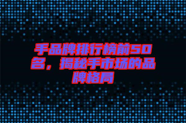 手品牌排行榜前50名，揭秘手市場的品牌格局